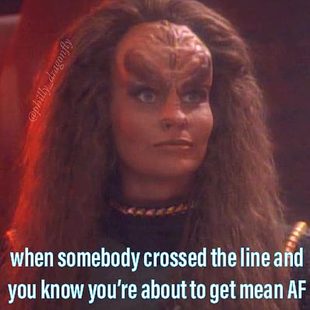 This meme features a character from the Star Trek: The Next Generation series, Worf's sister Kerra, with a stern expression. The text "when somebody crossed the line and you know you're about to get mean AF" is overlaid on the image, implying that the character is about to unleash a fierce and intense response. The meme is likely used to express annoyance or frustration when someone has pushed the limits of what is acceptable.